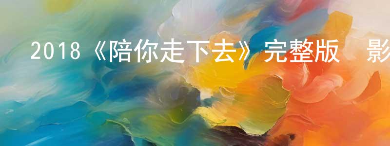 陳瑞剛發布2018《陪你走下去》完整版電影/在線觀看/百度云-美劇天堂